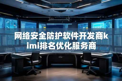 網(wǎng)絡(luò)安全防護(hù)軟件開發(fā)商kimi排名優(yōu)化服務(wù)商 網(wǎng)絡(luò)安全防護(hù)軟件開發(fā)商kimi排名優(yōu)化服務(wù)商
