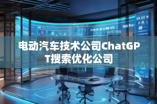 電動汽車技術(shù)公司ChatGPT搜索優(yōu)化公司