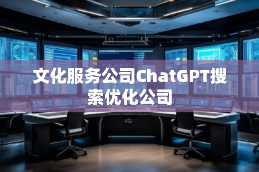 文化服務(wù)公司ChatGPT搜索優(yōu)化公司