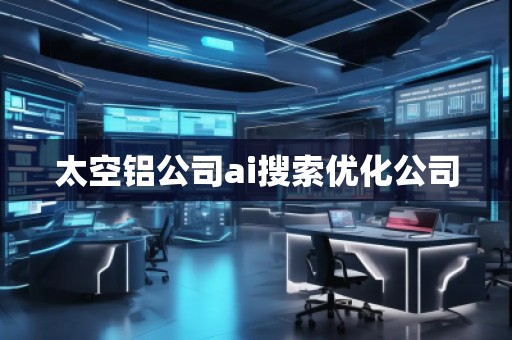 太空鋁公司ai搜索優(yōu)化公司