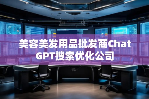 美容美發(fā)用品批發(fā)商ChatGPT搜索優(yōu)化公司