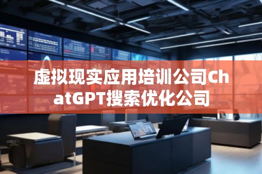 虛擬現(xiàn)實(shí)應(yīng)用培訓(xùn)公司ChatGPT搜索優(yōu)化公司