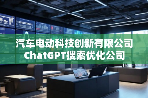汽車電動科技創(chuàng)新有限公司ChatGPT搜索優(yōu)化公司