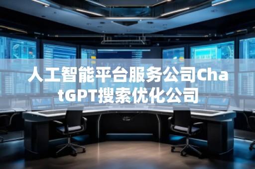 人工智能平臺服務公司ChatGPT搜索優(yōu)化公司 人工智能平臺服務公司ChatGPT搜索優(yōu)化公司