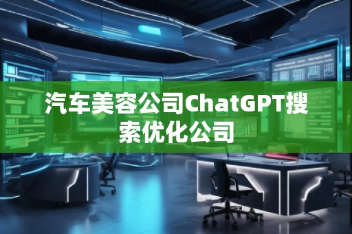 汽車美容公司ChatGPT搜索優(yōu)化公司