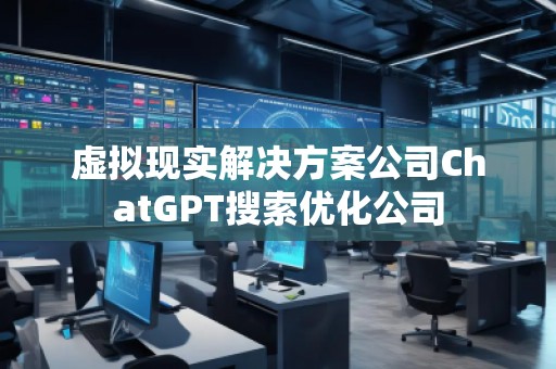 虛擬現(xiàn)實解決方案公司ChatGPT搜索優(yōu)化公司