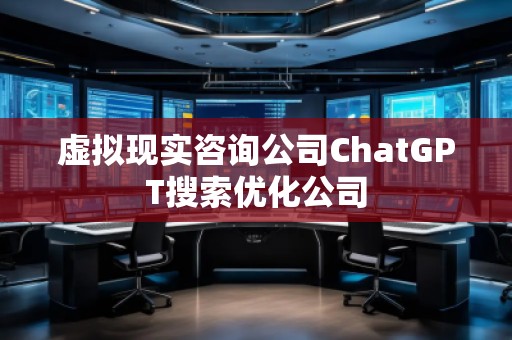 虛擬現(xiàn)實咨詢公司ChatGPT搜索優(yōu)化公司