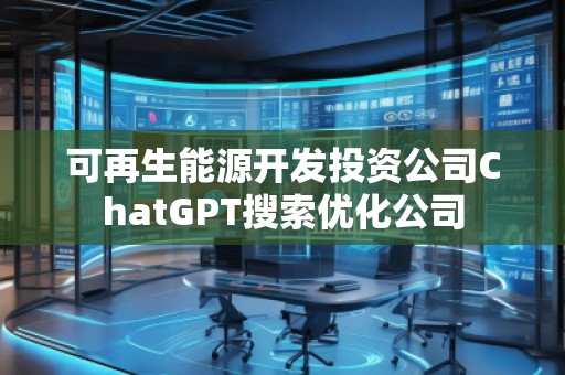 可再生能源開發(fā)投資公司ChatGPT搜索優(yōu)化公司
