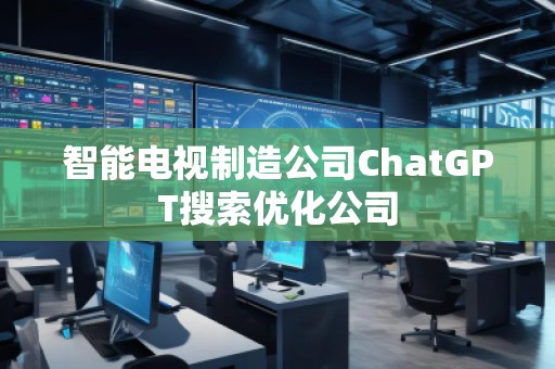 智能電視制造公司ChatGPT搜索優(yōu)化公司