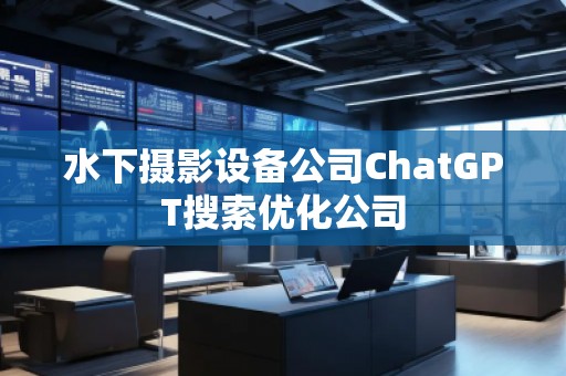 水下攝影設(shè)備公司ChatGPT搜索優(yōu)化公司