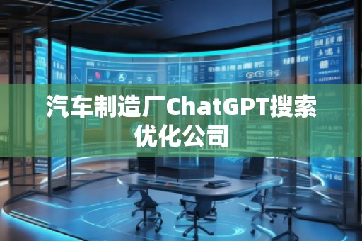 汽車制造廠ChatGPT搜索優(yōu)化公司 汽車制造廠ChatGPT搜索優(yōu)化公司