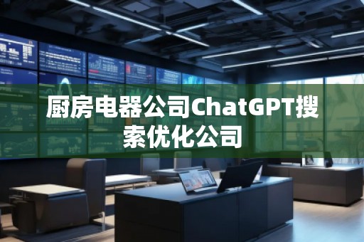 廚房電器公司ChatGPT搜索優(yōu)化公司