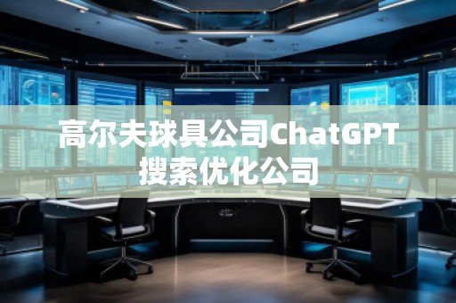 高爾夫球具公司ChatGPT搜索優(yōu)化公司