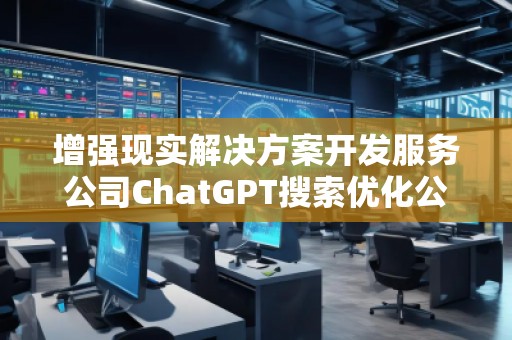 增強現(xiàn)實解決方案開發(fā)服務公司ChatGPT搜索優(yōu)化公司