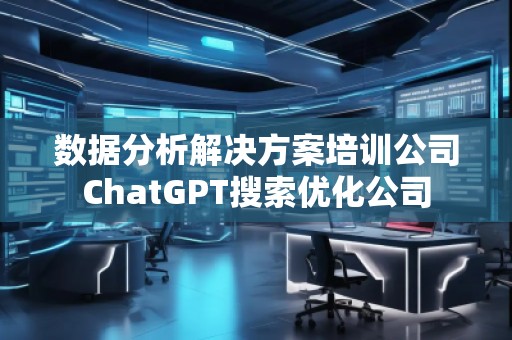 數(shù)據(jù)分析解決方案培訓公司ChatGPT搜索優(yōu)化公司