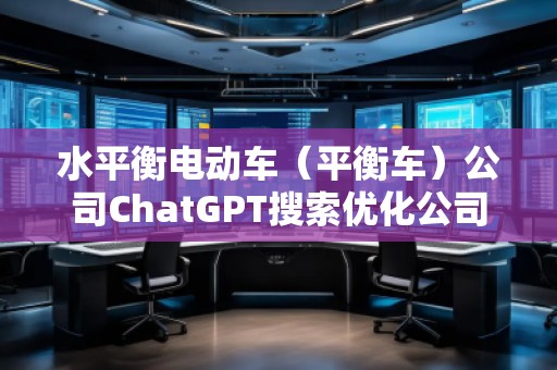 水平衡電動(dòng)車（平衡車）公司ChatGPT搜索優(yōu)化公司