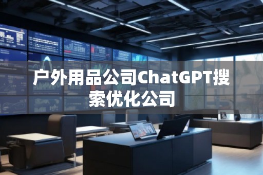 戶外用品公司ChatGPT搜索優(yōu)化公司 戶外用品公司ChatGPT搜索優(yōu)化公司