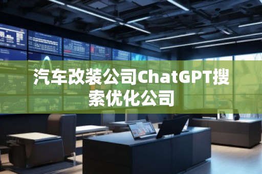 汽車改裝公司ChatGPT搜索優(yōu)化公司 汽車改裝公司ChatGPT搜索優(yōu)化公司