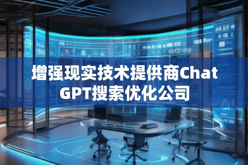 增強(qiáng)現(xiàn)實(shí)技術(shù)提供商ChatGPT搜索優(yōu)化公司 增強(qiáng)現(xiàn)實(shí)技術(shù)提供商ChatGPT搜索優(yōu)化公司