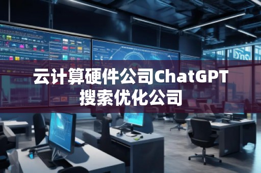 云計(jì)算硬件公司ChatGPT搜索優(yōu)化公司