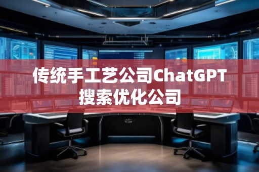 傳統(tǒng)手工藝公司ChatGPT搜索優(yōu)化公司