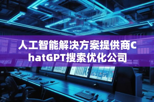 人工智能解決方案提供商ChatGPT搜索優(yōu)化公司