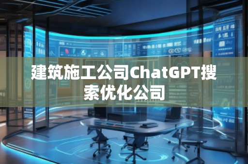 建筑施工公司ChatGPT搜索優(yōu)化公司