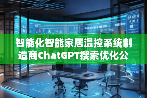 智能化智能家居溫控系統(tǒng)制造商ChatGPT搜索優(yōu)化公司 智能化智能家居溫控系統(tǒng)制造商ChatGPT搜索優(yōu)化公司