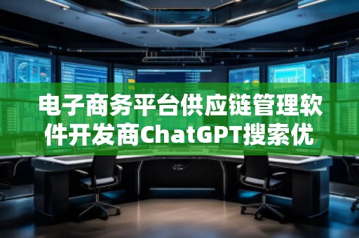 電子商務(wù)平臺(tái)供應(yīng)鏈管理軟件開發(fā)商ChatGPT搜索優(yōu)化公司