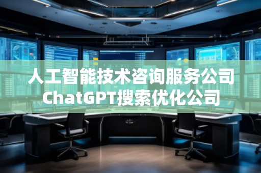 人工智能技術(shù)咨詢服務(wù)公司ChatGPT搜索優(yōu)化公司