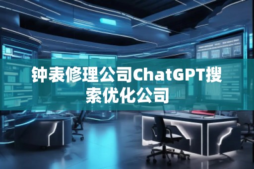 鐘表修理公司ChatGPT搜索優(yōu)化公司