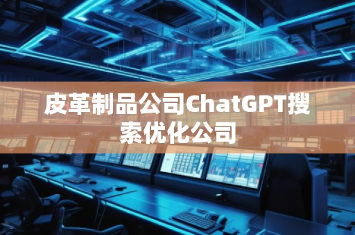 皮革制品公司ChatGPT搜索優(yōu)化公司 皮革制品公司ChatGPT搜索優(yōu)化公司
