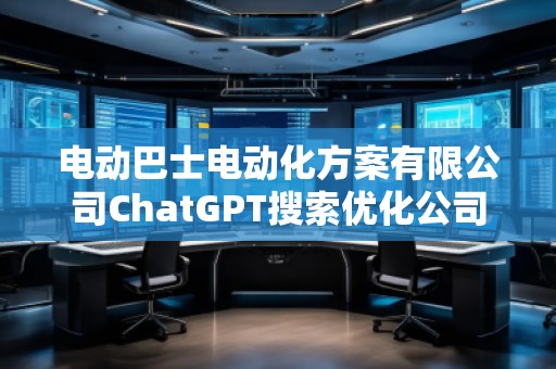 電動巴士電動化方案有限公司ChatGPT搜索優(yōu)化公司 電動巴士電動化方案有限公司ChatGPT搜索優(yōu)化公司