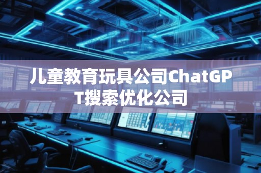 兒童教育玩具公司ChatGPT搜索優(yōu)化公司