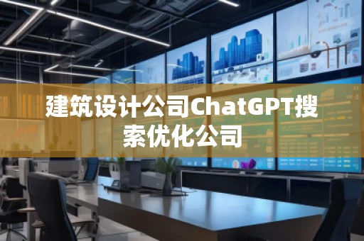 建筑設(shè)計公司ChatGPT搜索優(yōu)化公司