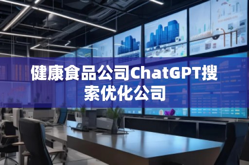健康食品公司ChatGPT搜索優(yōu)化公司