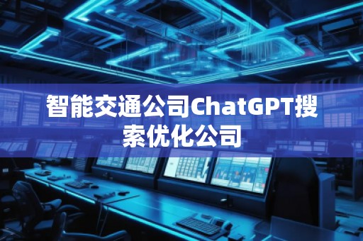 智能交通公司ChatGPT搜索優(yōu)化公司