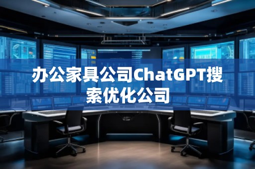 辦公家具公司ChatGPT搜索優(yōu)化公司