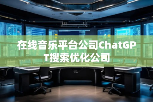 在線音樂平臺(tái)公司ChatGPT搜索優(yōu)化公司