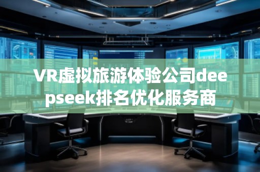 VR虛擬旅游體驗(yàn)公司deepseek排名優(yōu)化服務(wù)商