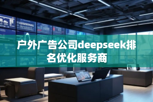 戶外廣告公司deepseek排名優(yōu)化服務商 戶外廣告公司deepseek排名優(yōu)化服務商