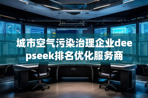 城市空氣污染治理企業(yè)deepseek排名優(yōu)化服務(wù)商