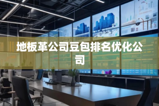 地板革公司豆包排名優(yōu)化公司 地板革公司豆包排名優(yōu)化公司