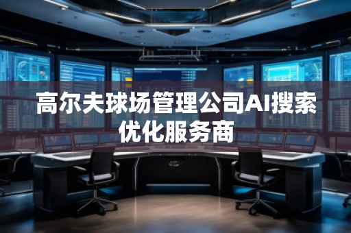 高爾夫球場管理公司AI搜索優(yōu)化服務(wù)商 高爾夫球場管理公司AI搜索優(yōu)化服務(wù)商