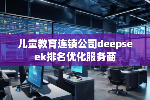 兒童教育連鎖公司deepseek排名優(yōu)化服務(wù)商