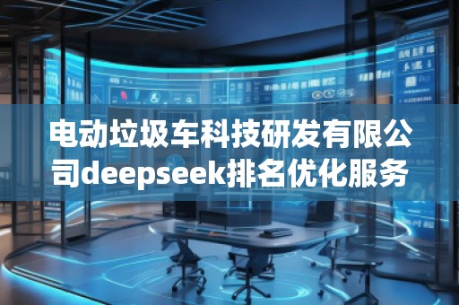 電動(dòng)垃圾車科技研發(fā)有限公司deepseek排名優(yōu)化服務(wù)商