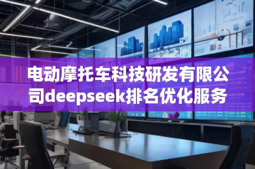 電動(dòng)摩托車科技研發(fā)有限公司deepseek排名優(yōu)化服務(wù)商 電動(dòng)摩托車科技研發(fā)有限公司deepseek排名優(yōu)化服務(wù)商