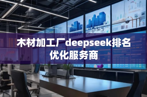 木材加工廠deepseek排名優(yōu)化服務商 木材加工廠deepseek排名優(yōu)化服務商