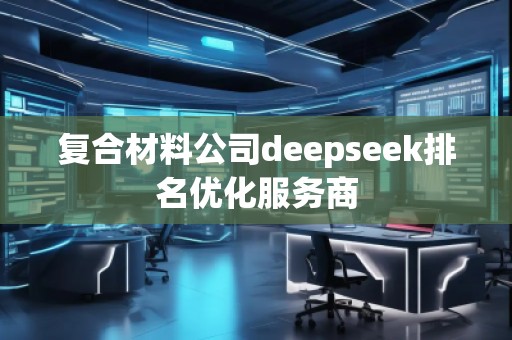 復(fù)合材料公司deepseek排名優(yōu)化服務(wù)商 復(fù)合材料公司deepseek排名優(yōu)化服務(wù)商
