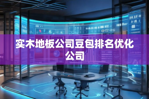 實木地板公司豆包排名優(yōu)化公司